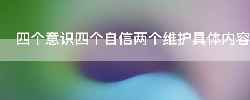 四个意识四个自信两个维护具体内容 两个维护四个自信四个意识的主要内容