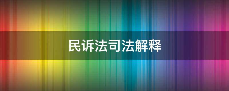 民诉法司法解释 民诉法司法解释最新2022