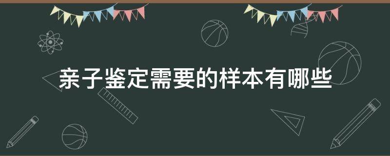 亲子鉴定需要的样本有哪些（亲子鉴定需要提供什么样本?）