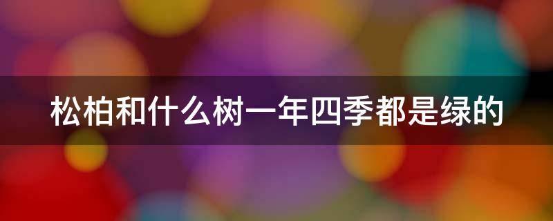 松柏和什么树一年四季都是绿的（松树和柏树四季都是绿的吗）