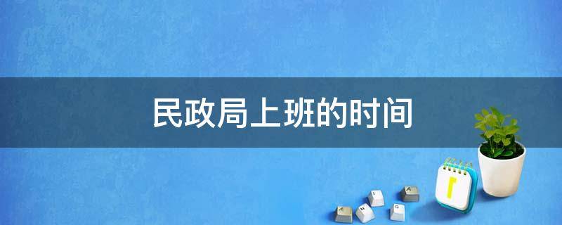 民政局上班的时间（民政局上班的时间查询）