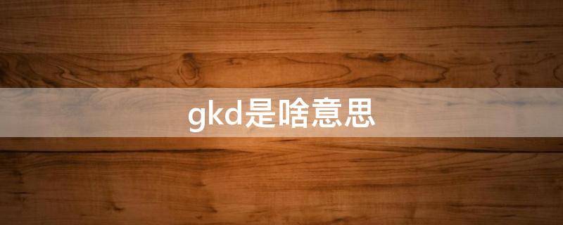 gkd是啥意思 gkd是啥意思啊