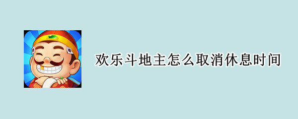 欢乐斗地主怎么取消休息时间（腾讯斗地主休息时间怎么取消）