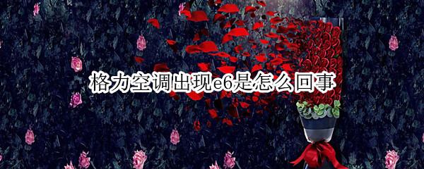 格力空调出现e6是怎么回事(格力空调出现e6是怎么回事外机不转)