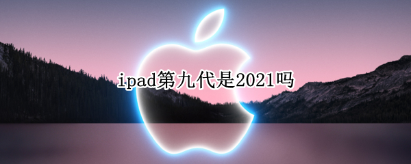 ipad第九代是2021吗 ipad第9代是2021吗