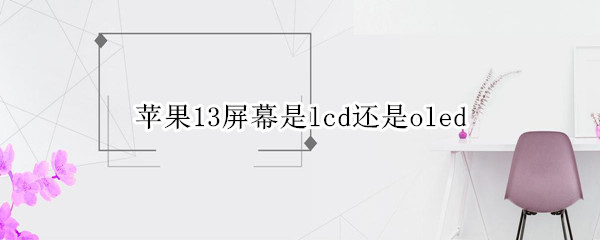 苹果13屏幕是lcd还是oled 苹果13pro屏幕是lcd还是oled