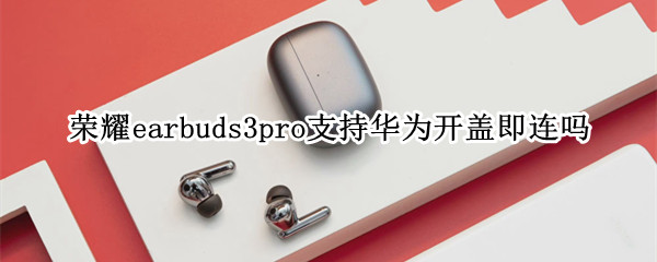 荣耀earbuds3pro支持华为开盖即连吗