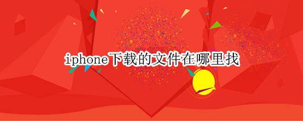 iphone下载的文件在哪里找 iPhone下载的文件在哪里找