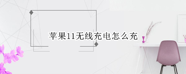 苹果11无线充电怎么充（苹果11无线充电怎么设置）