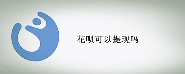 花呗可以提现吗 花呗可以提现到银行卡吗