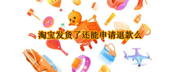 淘宝发货了还能申请退款么（淘宝发货后还能申请退款吗）