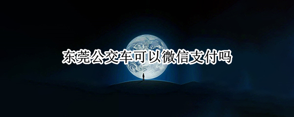 东莞公交车可以微信支付吗 东莞公交车可以微信支付宝支付吗