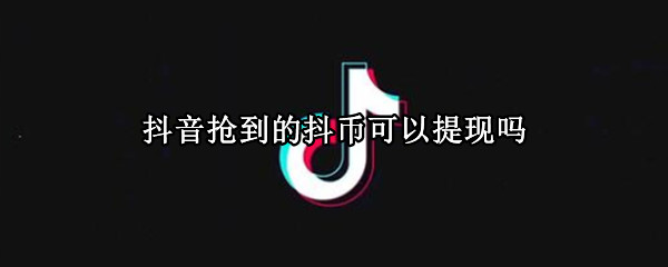 抖音抢到的抖币可以提现吗 抖音抢的抖币可以提现吗?