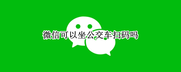 微信可以坐公交车扫码吗（微信可以在公交车上扫码吗）