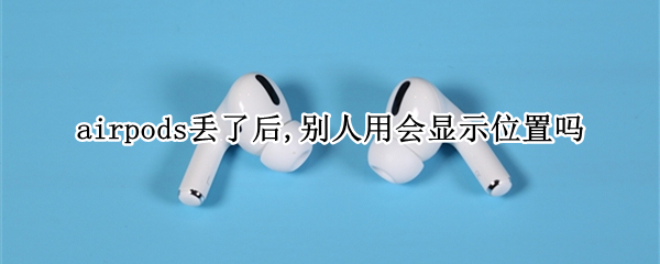 airpods丢了后,别人用会显示位置吗 airpodspro丢了被别人连接后显示的位置