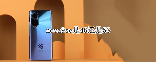 nova9se是4G还是5G（nova9是4g还是5g手机）