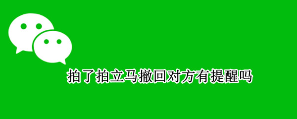 拍了拍立马撤回对方有提醒吗 拍一拍后撤回对方有对话框吗