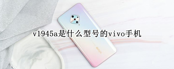 v1945a是什么型号的vivo手机（vivo v1945a是什么手机型号）