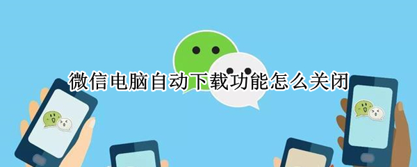 微信电脑自动下载功能怎么关闭（怎么关闭电脑自动下载微信文件）