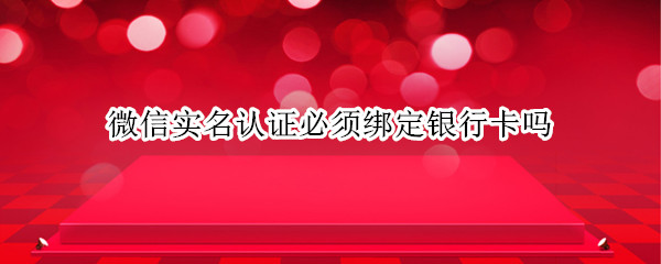 微信实名认证必须绑定银行卡吗 2022微信实名认证必须绑定银行卡吗