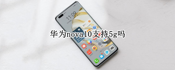 华为nova10支持5g吗（华为nova系列有5G手机吗）