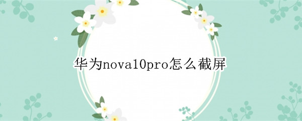 华为nova10pro怎么截屏 华为nova8pro怎么截屏