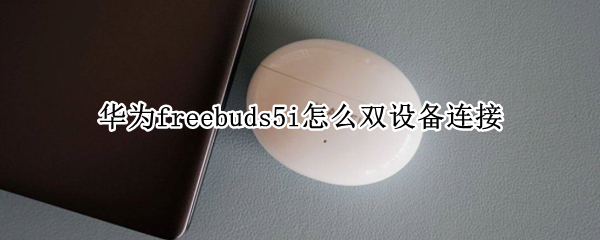 华为freebuds5i怎么双设备连接 华为freebuds4i支持双设备吗