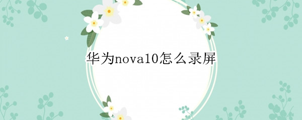 华为nova10怎么录屏 华为nova20怎么录屏