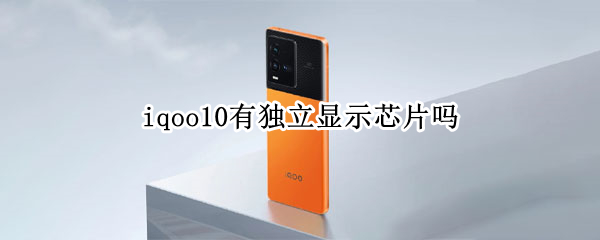 iqoo10有独立显示芯片吗 iqoo5独立显示芯片有什么用