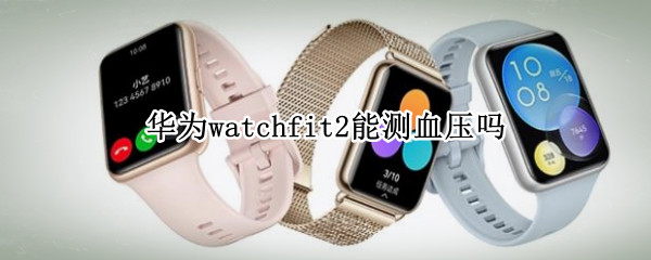 华为watchfit2能测血压吗 华为watch2可以测血压吗