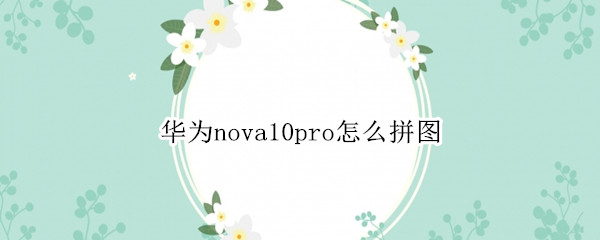 华为nova10pro怎么拼图（华为mate10pro怎么拼图）