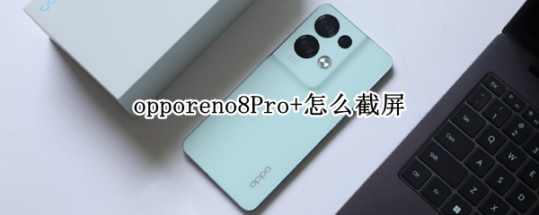 opporeno8Pro+怎么截屏 opporeno7怎么截屏