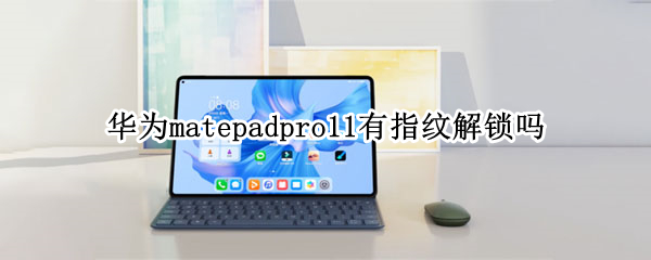 华为matepadpro11有指纹解锁吗（华为matepad11有没有指纹解锁）