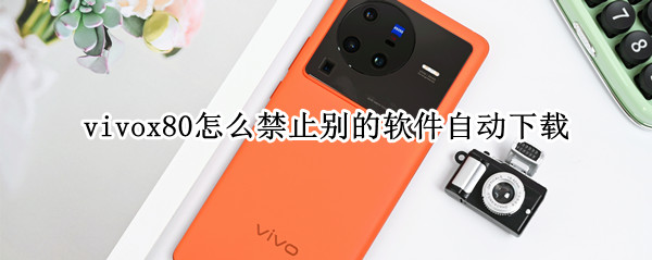 vivox80怎么禁止别的软件自动下载 vivox20怎么删除自带软件