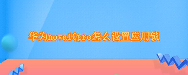 华为nova10pro怎么设置应用锁 华为nova8pro如何设置应用锁