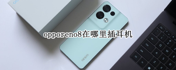 opporeno8Pro在哪里插耳机（opporeno4pro耳机插孔在哪）