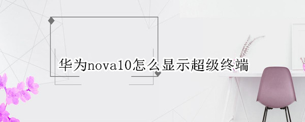 华为nova10怎么显示超级终端（华为nova6超级终端怎么关闭）