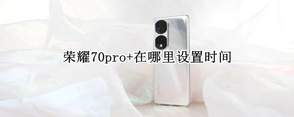 荣耀70pro+在哪里设置时间 荣耀20pro时间在哪里设置