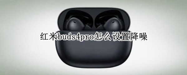 红米buds4pro怎么设置降噪 小米buds3pro怎么开降噪