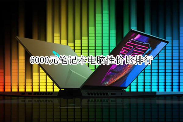 6000元笔记本电脑性价比排行 6000元价位的笔记本电脑推荐