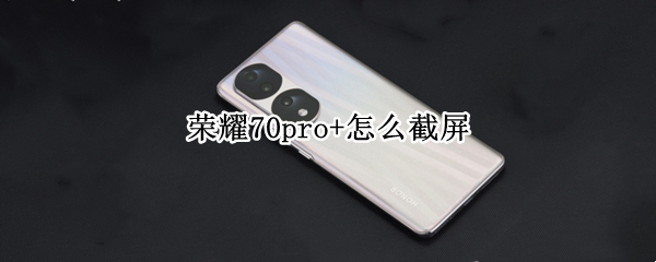 荣耀70pro+怎么截屏 荣耀20pro怎么截长屏