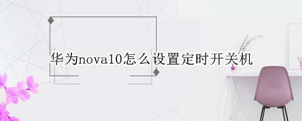 华为nova10怎么设置定时开关机（华为nova手机怎么设置定时开关机）