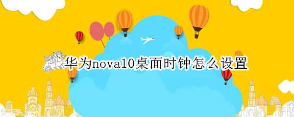 华为nova10桌面时钟怎么设置 华为nova7桌面时钟怎么设置