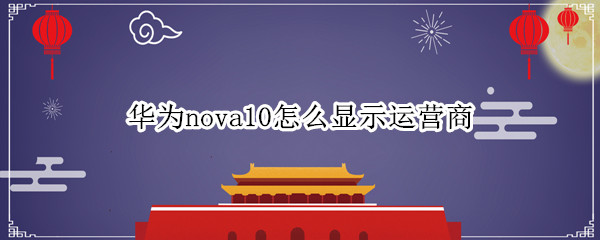 华为nova10怎么显示运营商 华为nova10出来了吗