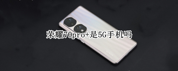 荣耀70pro+是5G手机吗 荣耀20pro是5g手机吗?