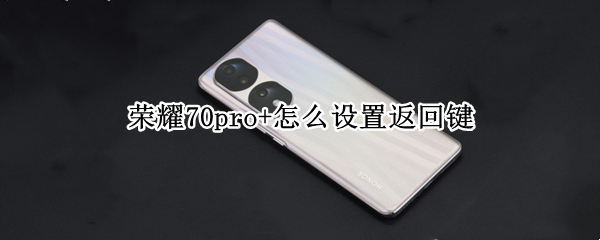 荣耀70pro+怎么设置返回键 荣耀20pro如何设置返回键