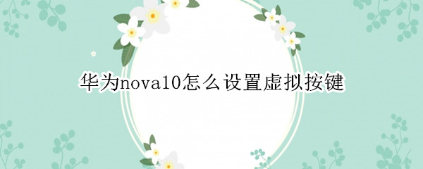 华为nova10怎么设置虚拟按键 华为nova手机虚拟按键设置方法