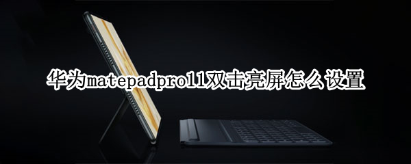 华为matepadpro11双击亮屏怎么设置 华为matepad双击亮屏不灵