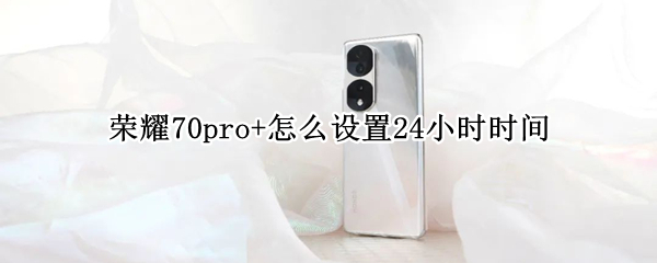 荣耀70pro+怎么设置24小时时间 荣耀30pro时间怎么设置24小时