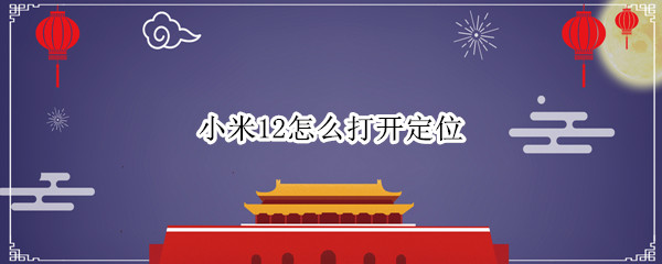 小米12怎么打开定位 小米12怎么打开定位服务
